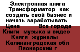 Электронная книга «Трансформатор» как создать свой бизнес и начать зарабатывать › Цена ­ 100 - Все города Книги, музыка и видео » Книги, журналы   . Калининградская обл.,Пионерский г.